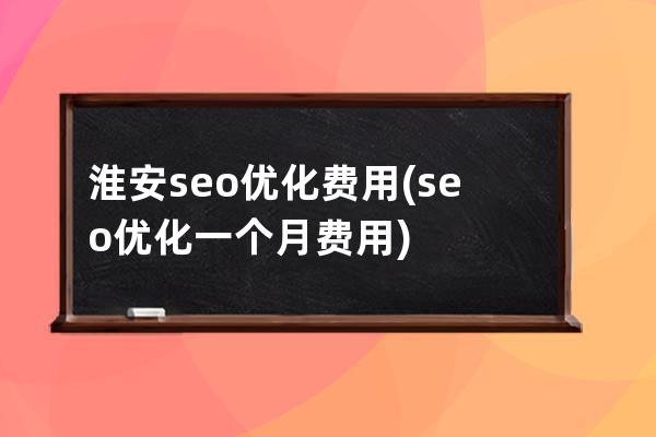 淮安seo優化費用(seo 優化一個月費用)