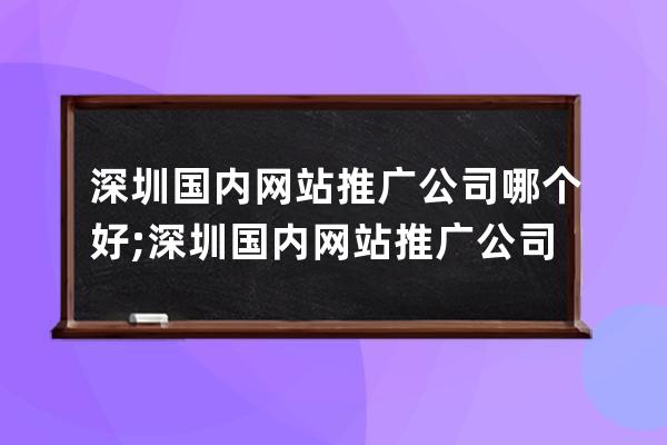 深圳國內(nèi)網(wǎng)站推廣公司哪個(gè)好;深圳國內(nèi)網(wǎng)站推廣公司哪個(gè)好一點(diǎn)