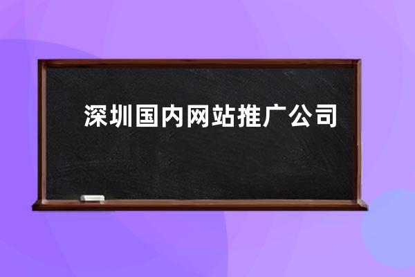 深圳國(guó)內(nèi)網(wǎng)站推廣公司哪個(gè)好;深圳國(guó)內(nèi)網(wǎng)站推廣公司哪個(gè)好一點(diǎn)