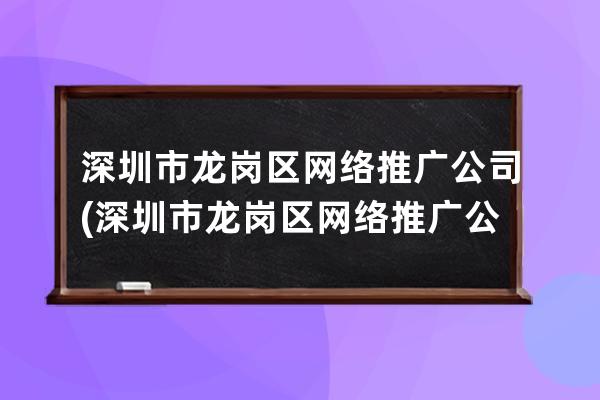 深圳市龍崗區網絡推廣公司(深圳市龍崗區網絡推廣公司有哪些)