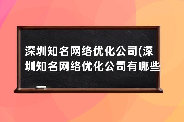 深圳知名網(wǎng)絡(luò)優(yōu)化公司(深圳知名網(wǎng)絡(luò)優(yōu)化公司有哪些)