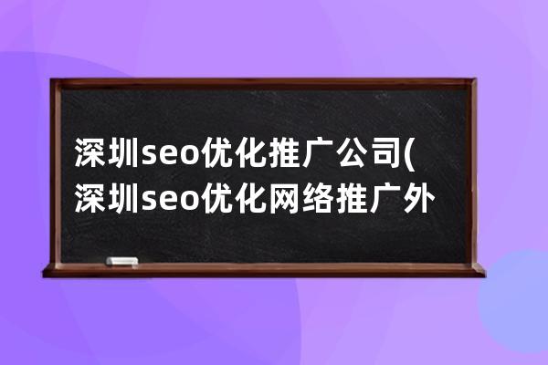 深圳seo優化推廣公司(深圳seo優化網絡推廣外包公司)