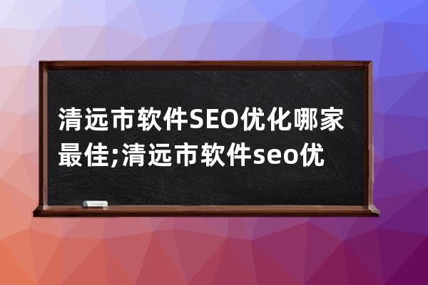 清遠市軟件SEO優(yōu)化哪家最佳;清遠市軟件seo優(yōu)化哪家最佳