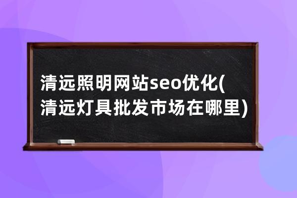 清遠照明網站seo優化(清遠燈具批發市場在哪里)