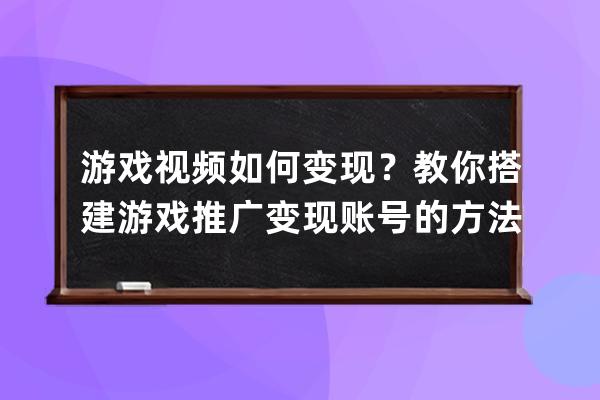 游戲視頻如何變現？教你搭建游戲推廣變現賬號的方法 