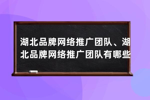 湖北品牌網絡推廣團隊、湖北品牌網絡推廣團隊有哪些
