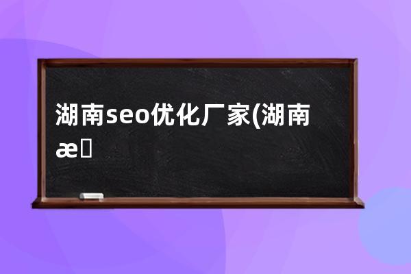 湖南seo優(yōu)化廠家(湖南抖音seo排名優(yōu)化多少錢)