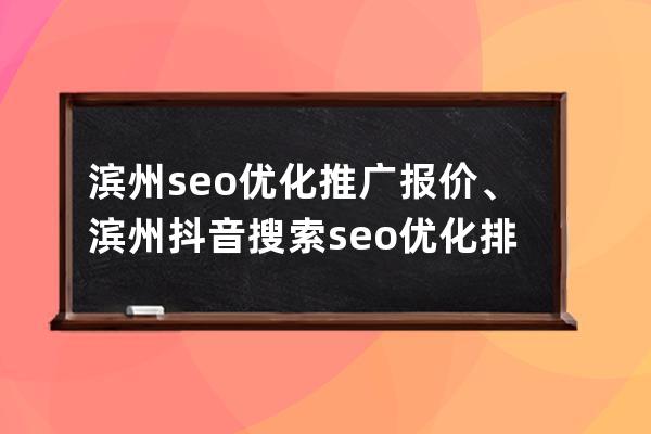 濱州seo優化推廣報價、濱州抖音搜索seo優化排名