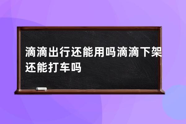 滴滴出行還能用嗎滴滴下架還能打車嗎 