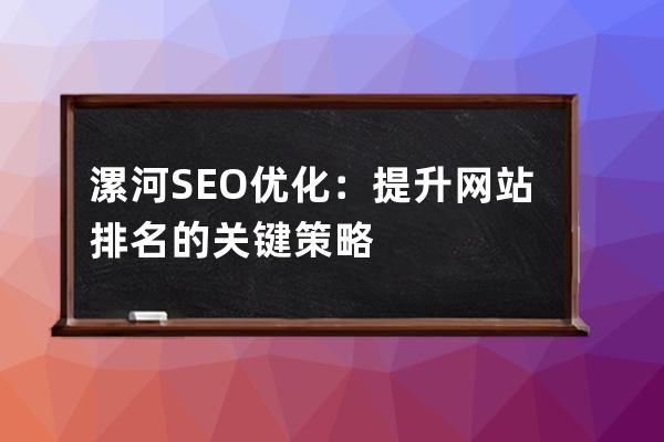 漯河SEO優化：提升網站排名的關鍵策略