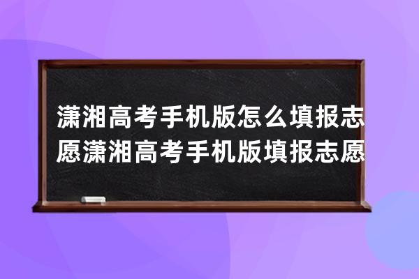 瀟湘高考手機版怎么填報志愿?瀟湘高考手機版填報志愿的簡單步驟 