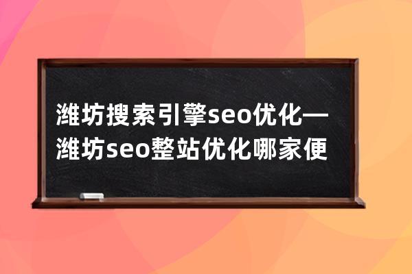 濰坊搜索引擎seo優化—濰坊seo整站優化哪家便宜