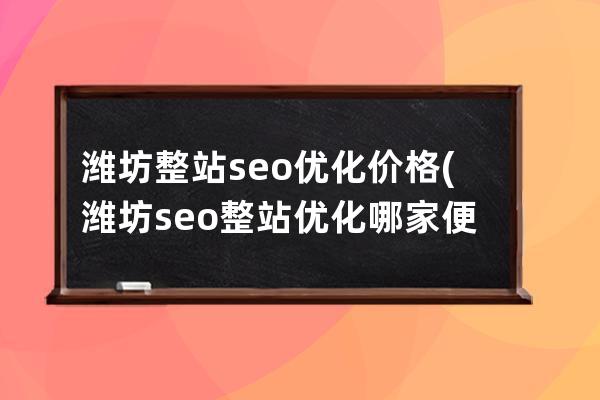 濰坊整站seo優化價格(濰坊seo整站優化哪家便宜)