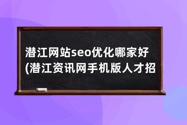 潛江網站seo優化哪家好(潛江資訊網手機版人才招聘)