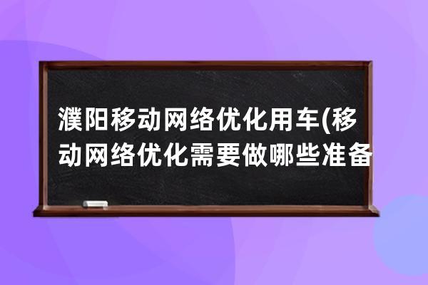 濮陽移動網絡優化用車(移動網絡優化需要做哪些準備工作)