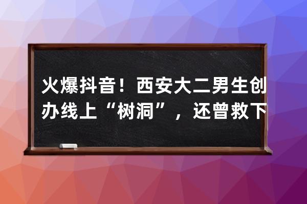 火爆抖音！西安大二男生創辦線上“樹洞”，還曾救下輕生女孩 