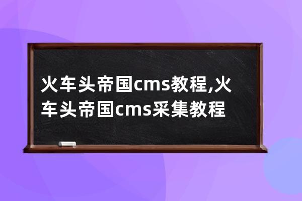 火車頭 帝國cms教程,火車頭帝國cms采集教程