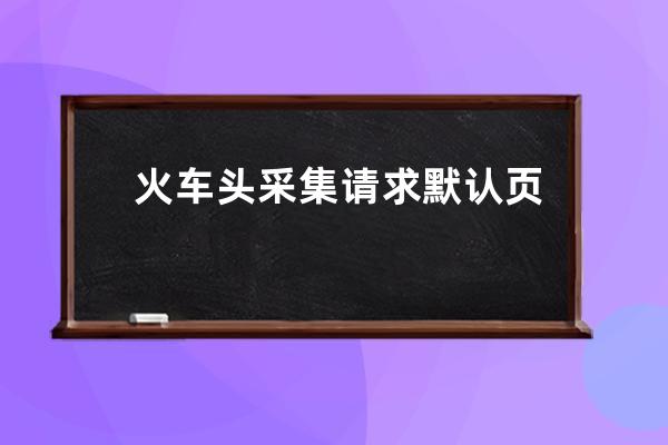 火車頭采集請求 默認(rèn)頁 當(dāng)前頁出現(xiàn)錯(cuò)誤:未將對象引用設(shè)置到對象的實(shí)