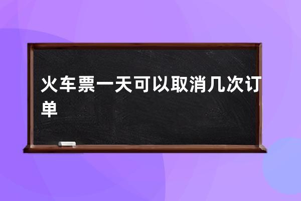 火車票一天可以取消幾次訂單
