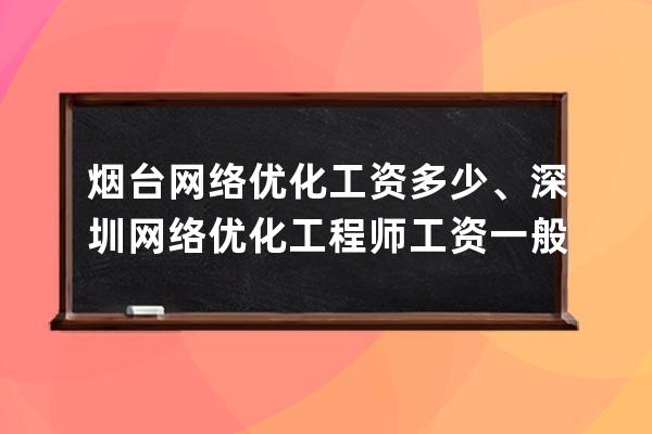 煙臺網絡優化工資多少、深圳網絡優化工程師工資一般多少