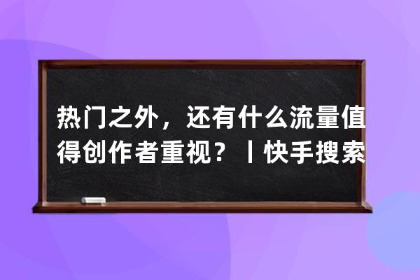 熱門之外，還有什么流量值得創(chuàng)作者重視？丨快手搜索隱藏的機(jī)遇 