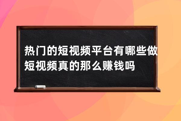 熱門的短視頻平臺有哪些 做短視頻真的那么賺錢嗎 