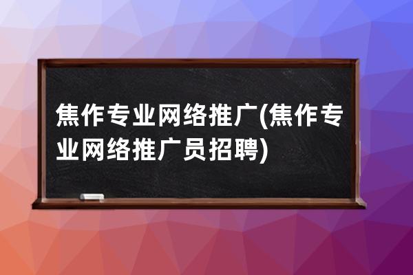 焦作專業網絡推廣(焦作專業網絡推廣員招聘)