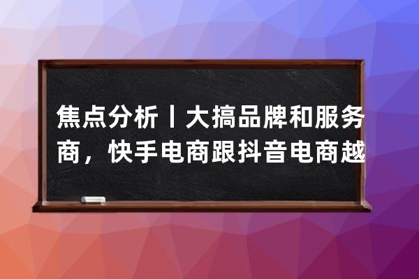 焦點分析丨大搞品牌和服務商，快手電商跟抖音電商越來越像了嗎？ 