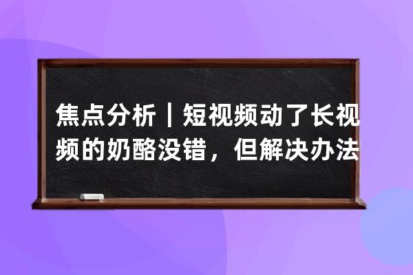 焦點分析｜短視頻動了長視頻的奶酪沒錯，但解決辦法只能是維權嗎？ 