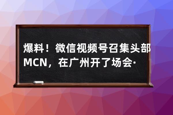 爆料！微信視頻號(hào)召集頭部MCN，在廣州開了場(chǎng)會(huì)······