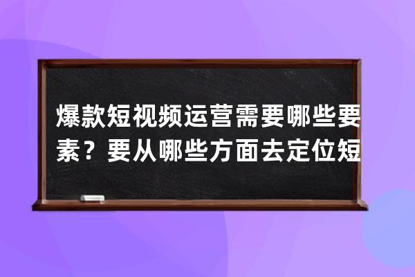 爆款短視頻運營需要哪些要素？要從哪些方面去定位短視頻？ 
