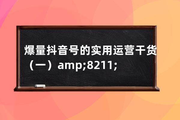 爆量抖音號的實用運營干貨（一）&#8211;抖音視頻拍攝技巧全錦囊_運營好一個抖 