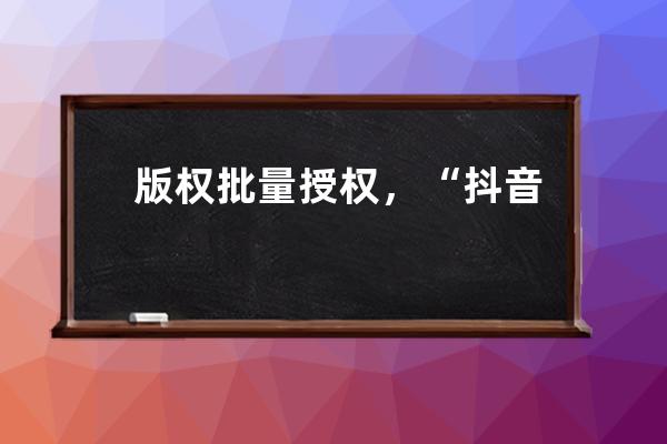 版權批量授權，“抖音+搜狐模式”能否趟出長短視頻合作新路？_抖音短視頻著 