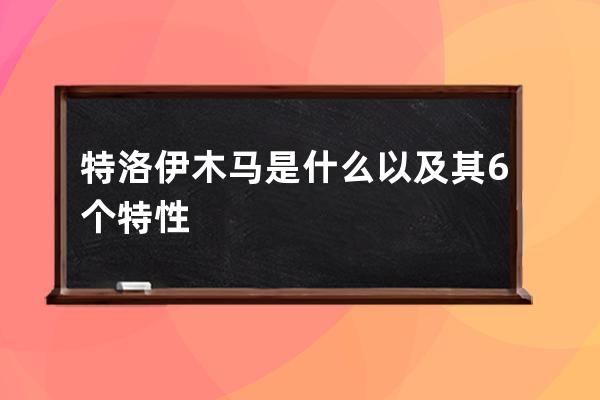 特洛伊木馬是什么以及其6個(gè)特性