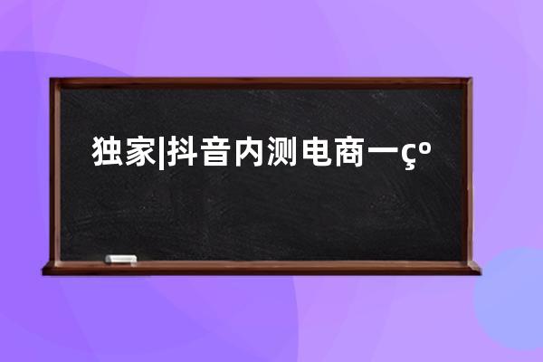 獨家 | 抖音內測電商一級入口_抖音極速版電商 