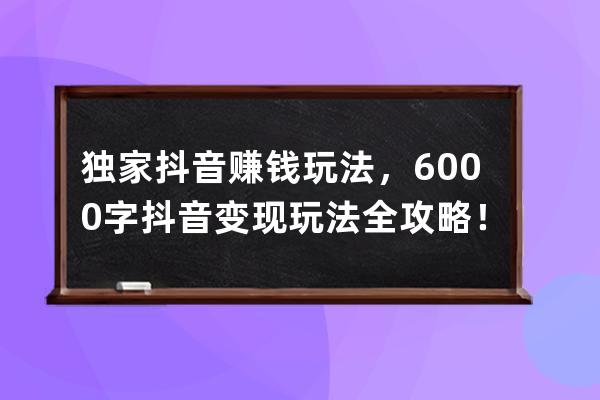 獨家抖音賺錢玩法，6000字抖音變現玩法全攻略?。ńㄗh收藏）