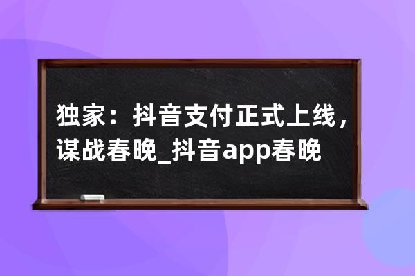 獨家：抖音支付正式上線，謀戰春晚_抖音app春晚 