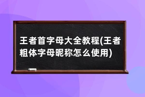 王者首字母大全教程(王者粗體字母昵稱怎么使用)