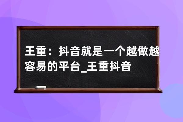 王重：抖音就是一個越做越容易的平臺_王重 抖音 