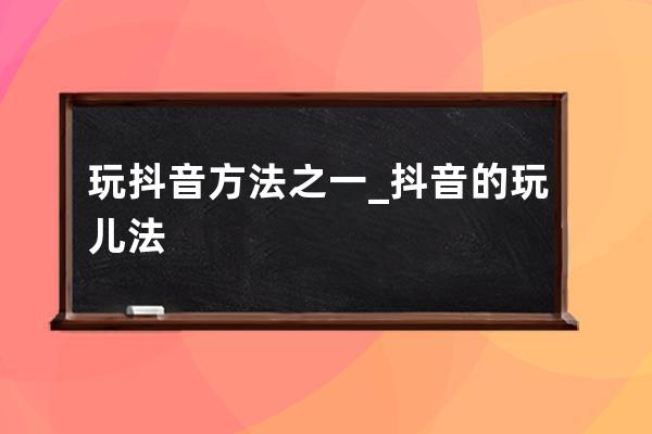 玩抖音方法之一_抖音的玩兒法 