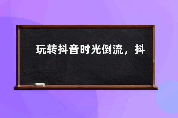 玩轉抖音時光倒流，抖音小視頻制作教學_抖音視頻時光倒流怎樣拍? 