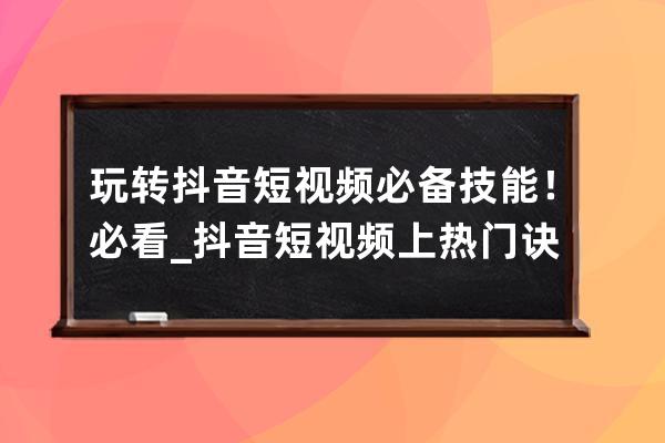 玩轉抖音短視頻必備技能！必看_抖音短視頻上熱門訣竅 