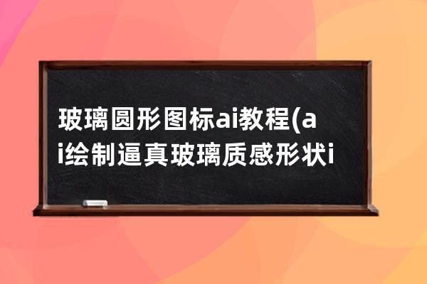 玻璃圓形圖標 ai 教程(ai繪制逼真玻璃質感形狀icon)