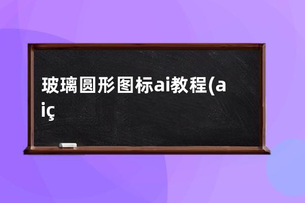 玻璃圓形圖標 ai 教程(ai繪制逼真玻璃質(zhì)感形狀icon)