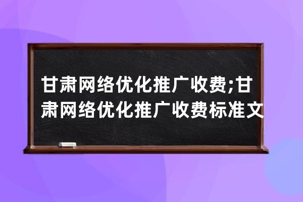 甘肅網(wǎng)絡(luò)優(yōu)化推廣收費(fèi);甘肅網(wǎng)絡(luò)優(yōu)化推廣收費(fèi)標(biāo)準(zhǔn)文件