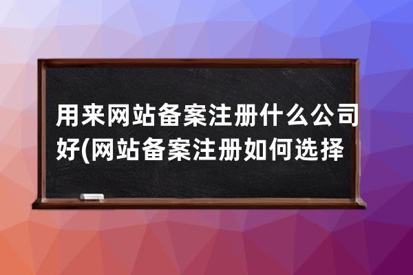 用來網站備案注冊什么公司好(網站備案注冊如何選擇合適的公司？)