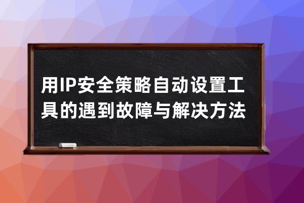 用IP安全策略自動(dòng)設(shè)置工具的遇到故障與解決方法