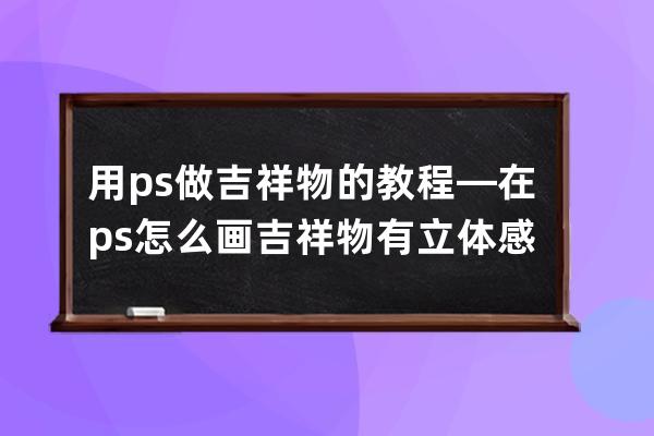 用ps做吉祥物的教程—在ps怎么畫吉祥物有立體感