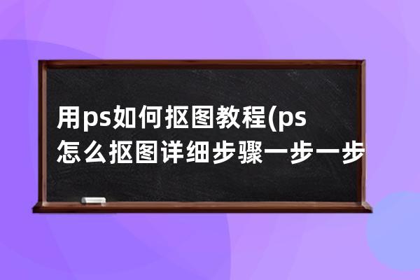 用ps如何摳圖教程(ps怎么摳圖詳細(xì)步驟一步一步教程)