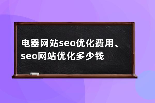 電器網站seo優化費用、seo網站優化多少錢